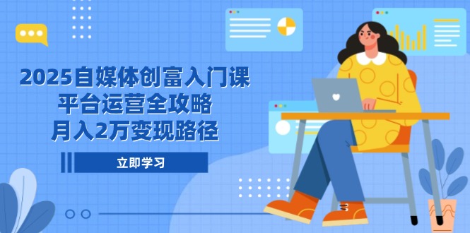 2025自媒体创富入门课，平台运营全攻略，月入2万变现路径K叔网赚资源-网赚项目-副业赚钱-互联网创业-资源整合K叔网赚资源