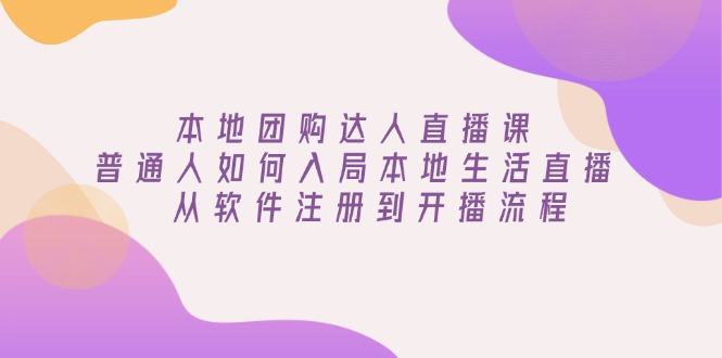 本地团购达人直播课：普通人如何入局本地生活直播, 从软件注册到开播流程K叔网赚资源-网赚项目-副业赚钱-互联网创业-资源整合K叔网赚资源