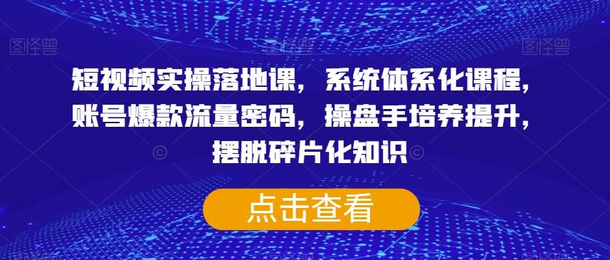 短视频实操落地课，系统体系化课程，账号爆款流量密码，操盘手培养提升，摆脱碎片化知识K叔网赚资源-网赚项目-副业赚钱-互联网创业-资源整合K叔网赚资源