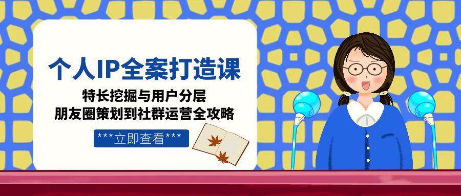 个人IP全案打造课，特长挖掘与用户分层，朋友圈策划到社群运营全攻略K叔网赚资源-网赚项目-副业赚钱-互联网创业-资源整合K叔网赚资源