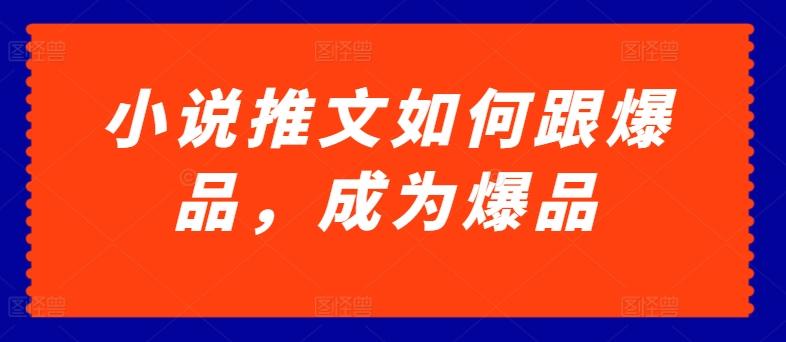 小说推文如何跟爆品，成为爆品【揭秘】K叔网赚资源-网赚项目-副业赚钱-互联网创业-资源整合K叔网赚资源