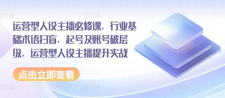 运营型人设主播必修课，行业基础术语扫盲，起号及账号破层级，运营型人设主播提升实战K叔网赚资源-网赚项目-副业赚钱-互联网创业-资源整合K叔网赚资源