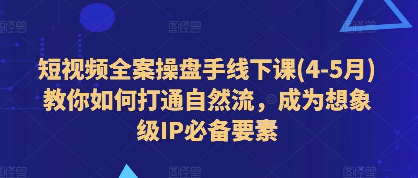 短视频全案操盘手线下课(4-5月)教你如何打通自然流，成为想象级IP必备要素K叔网赚资源-网赚项目-副业赚钱-互联网创业-资源整合K叔网赚资源