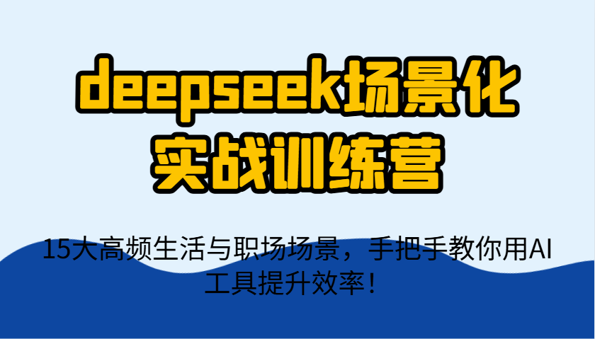 deepseek场景化实战训练营，15大高频生活与职场场景，手把手教你用AI工具提升效率！K叔网赚资源-网赚项目-副业赚钱-互联网创业-资源整合K叔网赚资源