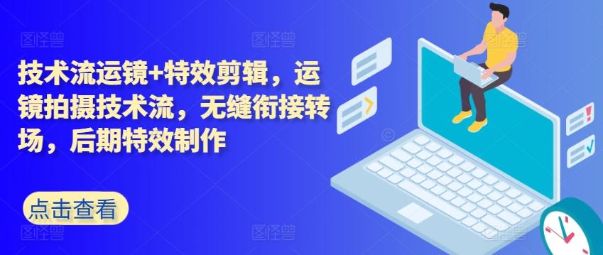 技术流运镜+特效剪辑，​运镜拍摄技术流，无缝衔接转场，后期特效制作K叔网赚资源-网赚项目-副业赚钱-互联网创业-资源整合K叔网赚资源