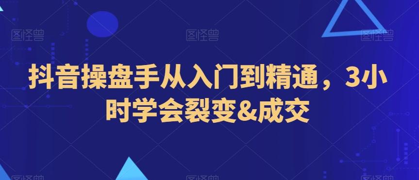 抖音操盘手从入门到精通，3小时学会裂变&成交K叔网赚资源-网赚项目-副业赚钱-互联网创业-资源整合K叔网赚资源