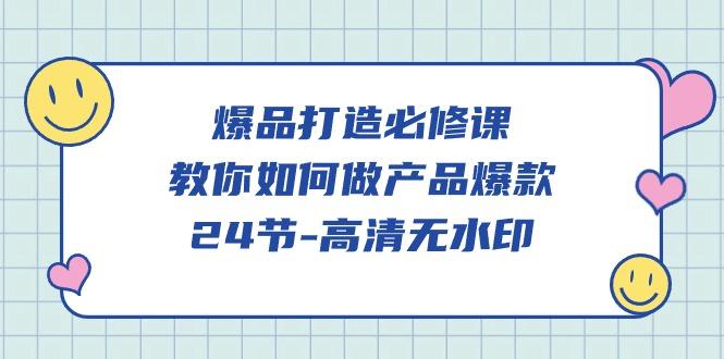 (9739期)爆品 打造必修课，教你如何-做产品爆款(24节-高清无水印)K叔网赚资源-网赚项目-副业赚钱-互联网创业-资源整合K叔网赚资源