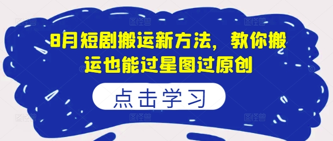 8月短剧搬运新方法，教你搬运也能过星图过原创K叔网赚资源-网赚项目-副业赚钱-互联网创业-资源整合K叔网赚资源