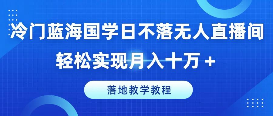 冷门蓝海国学日不落无人直播间，轻松实现月入十万+，落地教学教程【揭秘】K叔网赚资源-网赚项目-副业赚钱-互联网创业-资源整合K叔网赚资源
