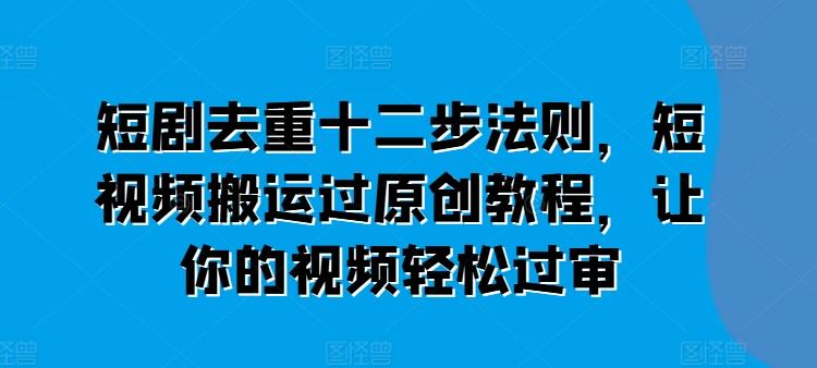 短剧去重十二步法则，短视频搬运过原创教程，让你的视频轻松过审K叔网赚资源-网赚项目-副业赚钱-互联网创业-资源整合K叔网赚资源