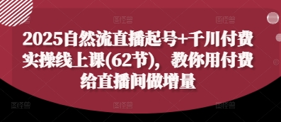 2025自然流直播起号+千川付费实操线上课(62节)，教你用付费给直播间做增量K叔网赚资源-网赚项目-副业赚钱-互联网创业-资源整合K叔网赚资源