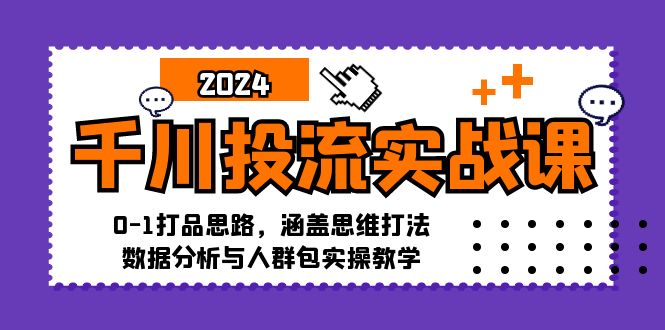 千川投流实战课：0-1打品思路，涵盖思维打法、数据分析与人群包实操教学K叔网赚资源-网赚项目-副业赚钱-互联网创业-资源整合K叔网赚资源