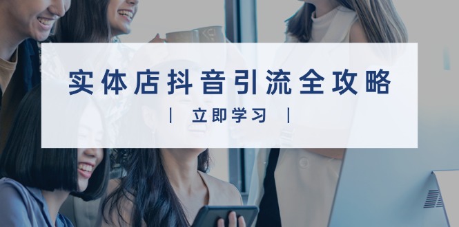 实体店抖音引流全攻略，从视频制作到直播变现，打造火爆生意K叔网赚资源-网赚项目-副业赚钱-互联网创业-资源整合K叔网赚资源