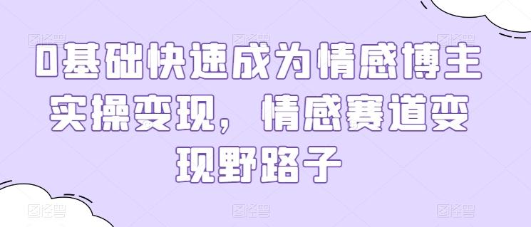 0基础快速成为情感博主实操变现，情感赛道变现野路子K叔网赚资源-网赚项目-副业赚钱-互联网创业-资源整合K叔网赚资源