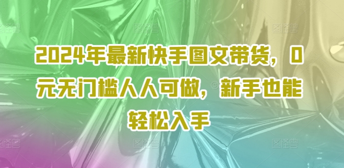 2024年最新快手图文带货，0元无门槛人人可做，新手也能轻松入手K叔网赚资源-网赚项目-副业赚钱-互联网创业-资源整合K叔网赚资源