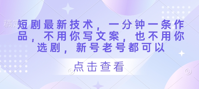 短剧最新技术，一分钟一条作品，不用你写文案，也不用你选剧，新号老号都可以K叔网赚资源-网赚项目-副业赚钱-互联网创业-资源整合K叔网赚资源