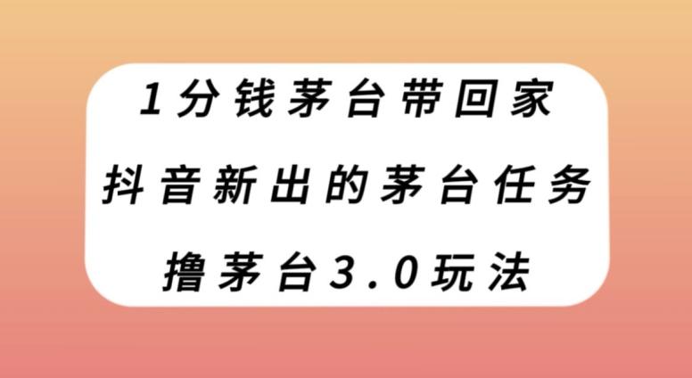 1分钱茅台带回家，抖音新出的茅台任务，撸茅台3.0玩法【揭秘】K叔网赚资源-网赚项目-副业赚钱-互联网创业-资源整合K叔网赚资源