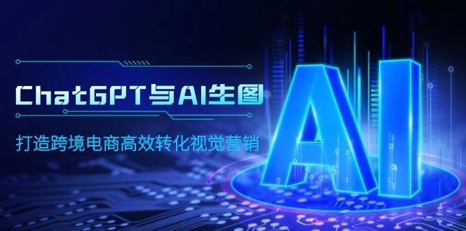 (9868期)ChatGPT与AI生图，打造跨境电商高效转化视觉营销K叔网赚资源-网赚项目-副业赚钱-互联网创业-资源整合K叔网赚资源