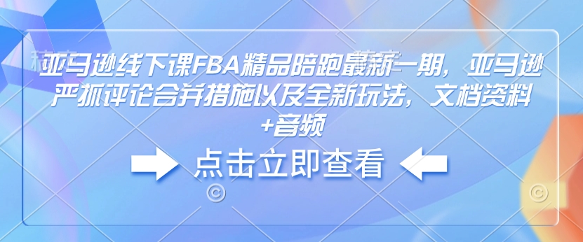 亚马逊线下课FBA精品陪跑最新一期，亚马逊严抓评论合并措施以及全新玩法，文档资料+音频K叔网赚资源-网赚项目-副业赚钱-互联网创业-资源整合K叔网赚资源
