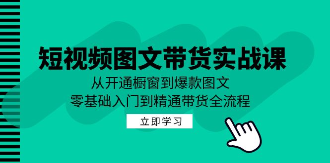 短视频图文带货实战课：从开通橱窗到爆款图文，零基础入门到精通带货K叔网赚资源-网赚项目-副业赚钱-互联网创业-资源整合K叔网赚资源