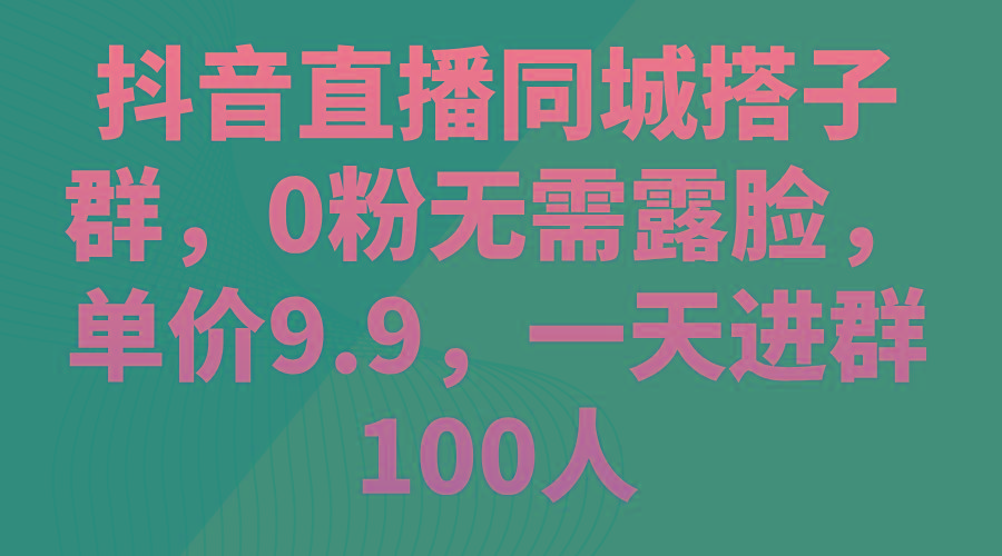 抖音直播同城搭子群，0粉无需露脸，单价9.9，一天进群100人K叔网赚资源-网赚项目-副业赚钱-互联网创业-资源整合K叔网赚资源