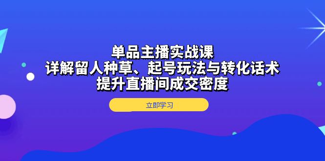 单品主播实战课：详解留人种草、起号玩法与转化话术，提升直播间成交密度K叔网赚资源-网赚项目-副业赚钱-互联网创业-资源整合K叔网赚资源