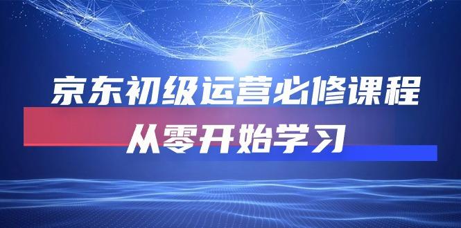 京东初级运营必修课程，从零开始学习(49节课K叔网赚资源-网赚项目-副业赚钱-互联网创业-资源整合K叔网赚资源