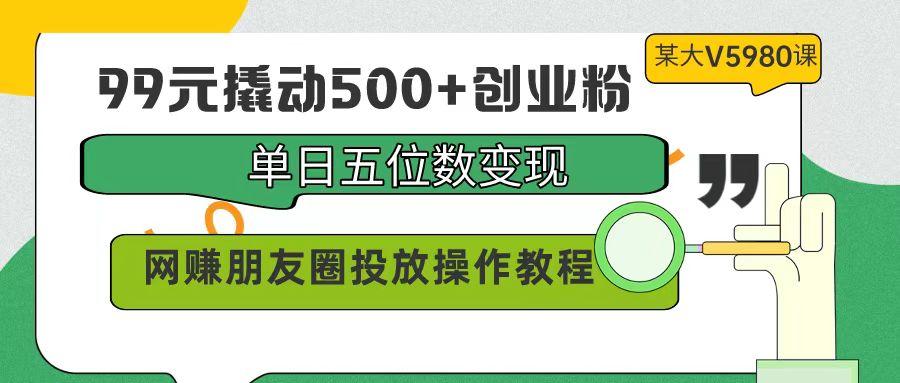 (9534期)99元撬动500+创业粉，单日五位数变现，网赚朋友圈投放操作教程价值5980！K叔网赚资源-网赚项目-副业赚钱-互联网创业-资源整合K叔网赚资源