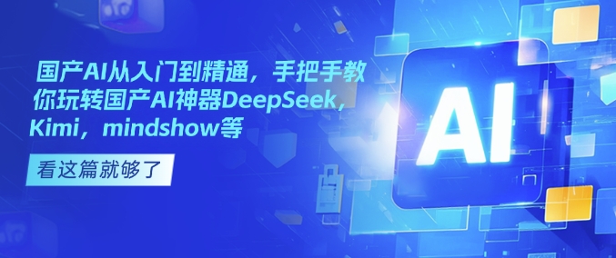 国产AI从入门到精通，手把手教你玩转国产AI神器DeepSeek，Kimi，mindshow等K叔网赚资源-网赚项目-副业赚钱-互联网创业-资源整合K叔网赚资源