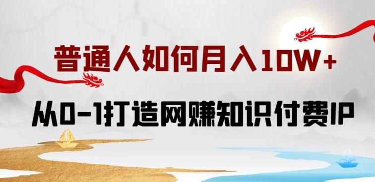 普通人如何打造知识付费IP月入10W+，从0-1打造网赚知识付费IP，小白喂饭级教程【揭秘】K叔网赚资源-网赚项目-副业赚钱-互联网创业-资源整合K叔网赚资源