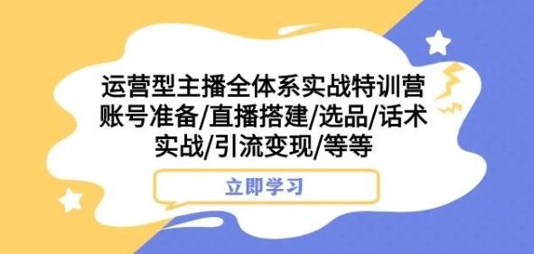 运营型主播全体系实战特训营，账号准备/直播搭建/选品/话术实战/引流变现/等等K叔网赚资源-网赚项目-副业赚钱-互联网创业-资源整合K叔网赚资源
