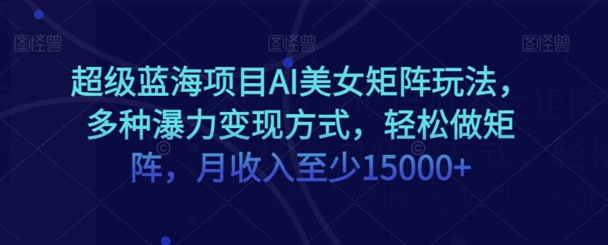 超级蓝海项目AI美女矩阵玩法，多种瀑力变现方式，轻松做矩阵，月收入至少15000+【揭秘】K叔网赚资源-网赚项目-副业赚钱-互联网创业-资源整合K叔网赚资源