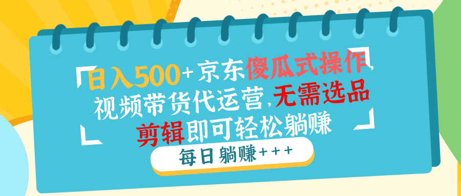 日入500+京东傻瓜式操作，视频带货代运营，无需选品剪辑即可轻松躺赚K叔网赚资源-网赚项目-副业赚钱-互联网创业-资源整合K叔网赚资源