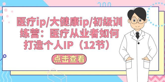 医疗ip/大健康ip/初级训练营：医疗从业者如何打造个人IP(12节K叔网赚资源-网赚项目-副业赚钱-互联网创业-资源整合K叔网赚资源