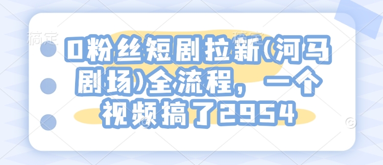 0粉丝短剧拉新(河马剧场)全流程，一个视频搞了2954K叔网赚资源-网赚项目-副业赚钱-互联网创业-资源整合K叔网赚资源