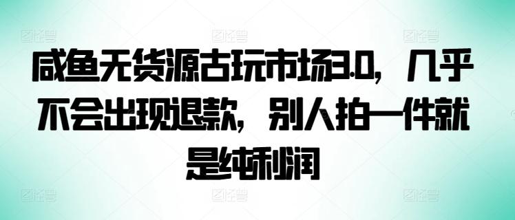 咸鱼无货源古玩市场3.0，几乎不会出现退款，别人拍一件就是纯利润【揭秘】K叔网赚资源-网赚项目-副业赚钱-互联网创业-资源整合K叔网赚资源