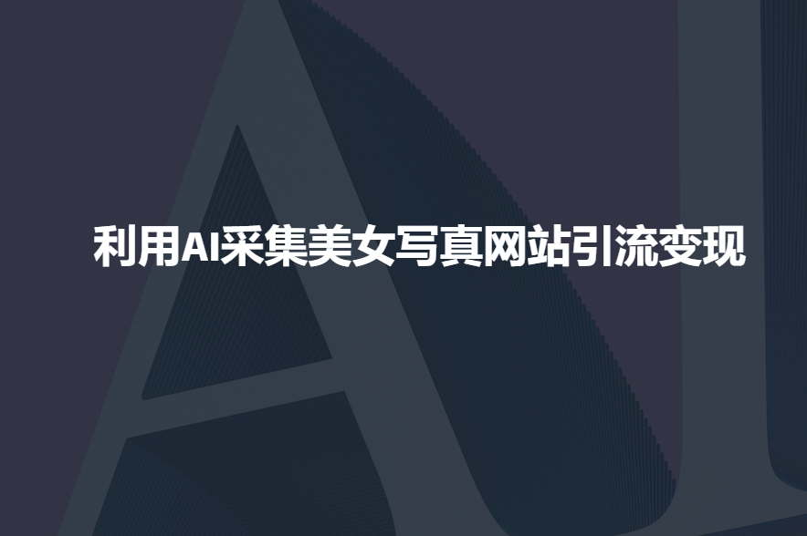 利用AI采集美女写真网站引流变现，引流嘎嘎的K叔网赚资源-网赚项目-副业赚钱-互联网创业-资源整合K叔网赚资源