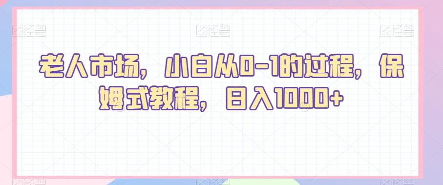 老人市场，小白从0-1的过程，保姆式教程，日入1000+K叔网赚资源-网赚项目-副业赚钱-互联网创业-资源整合K叔网赚资源