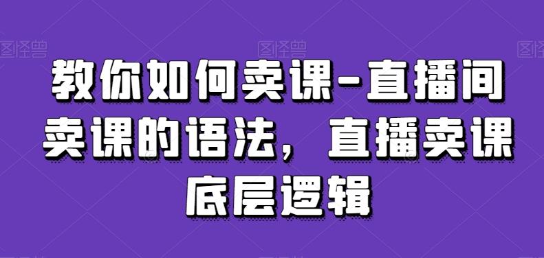 教你如何卖课-直播间卖课的语法，直播卖课底层逻辑K叔网赚资源-网赚项目-副业赚钱-互联网创业-资源整合K叔网赚资源
