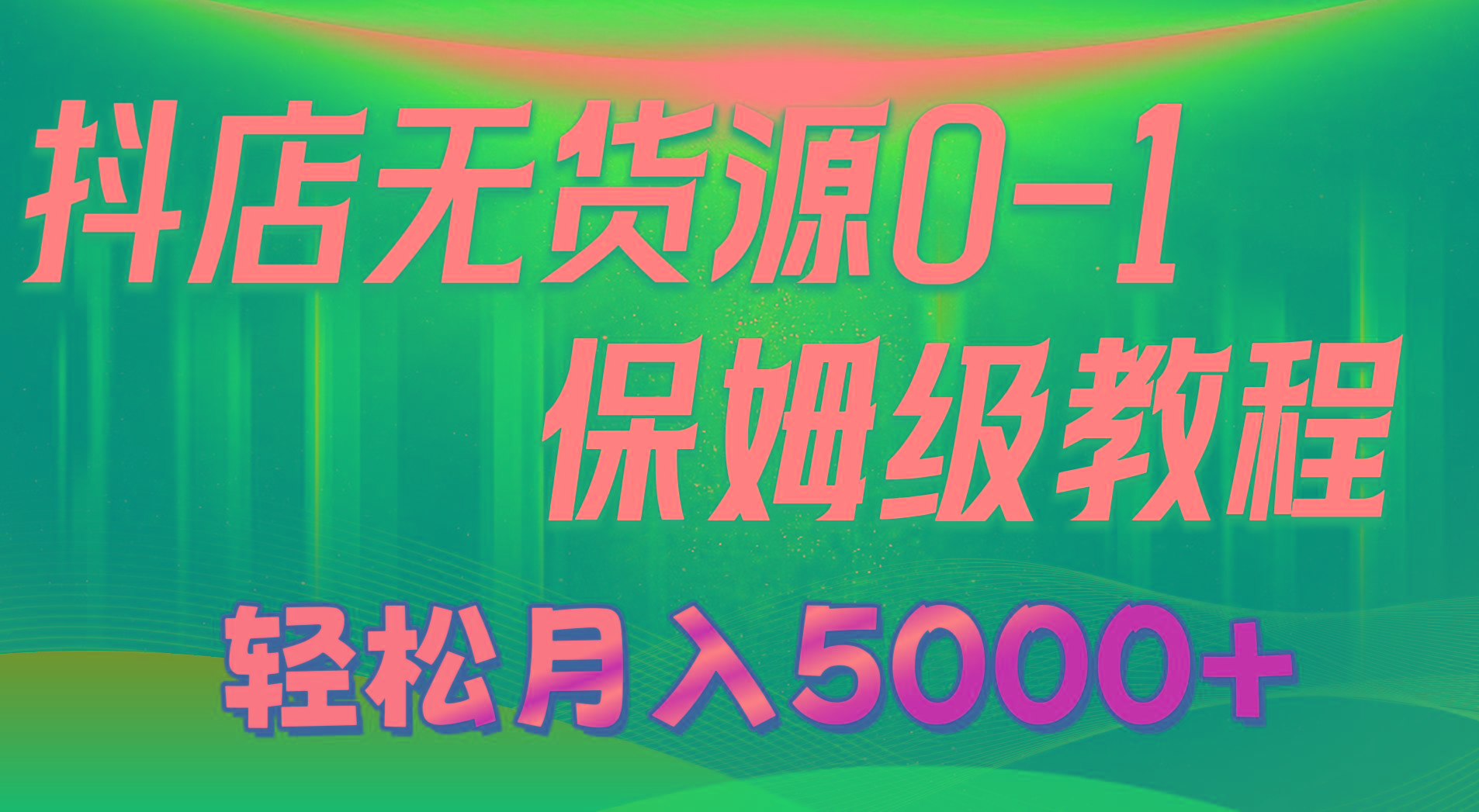 抖店无货源0到1详细实操教程：轻松月入5000+(7节K叔网赚资源-网赚项目-副业赚钱-互联网创业-资源整合K叔网赚资源