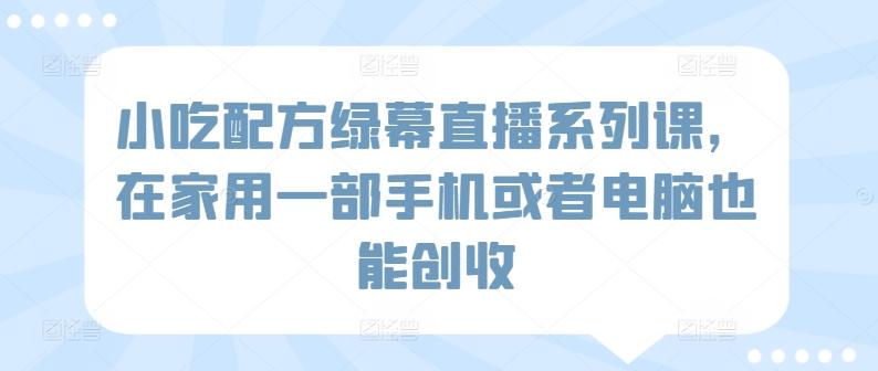 小吃配方绿幕直播系列课，在家用一部手机或者电脑也能创收K叔网赚资源-网赚项目-副业赚钱-互联网创业-资源整合K叔网赚资源