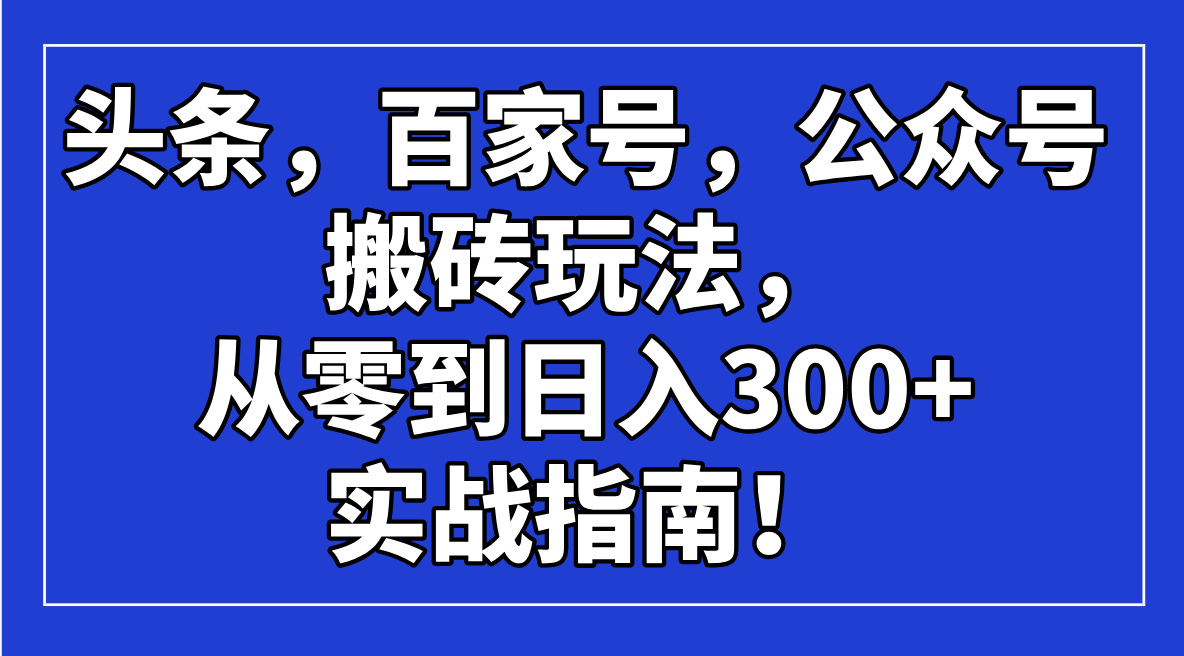 头条，百家号，公众号搬砖玩法，从零到日入300+的实战指南！K叔网赚资源-网赚项目-副业赚钱-互联网创业-资源整合K叔网赚资源