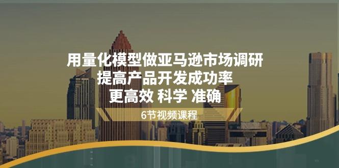 用量化 模型做亚马逊 市场调研，提高产品开发成功率  更高效 科学 准确K叔网赚资源-网赚项目-副业赚钱-互联网创业-资源整合K叔网赚资源