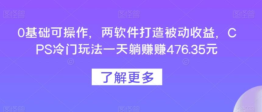 0基础可操作，两软件打造被动收益，CPS冷门玩法一天躺赚赚476.35元K叔网赚资源-网赚项目-副业赚钱-互联网创业-资源整合K叔网赚资源