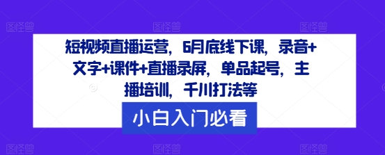短视频直播运营，6月底线下课，录音+文字+课件+直播录屏，单品起号，主播培训，千川打法等K叔网赚资源-网赚项目-副业赚钱-互联网创业-资源整合K叔网赚资源