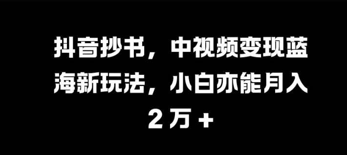 抖音抄书，中视频变现蓝海新玩法，小白亦能月入 过W【揭秘】K叔网赚资源-网赚项目-副业赚钱-互联网创业-资源整合K叔网赚资源