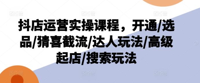 抖店运营实操课程，开通/选品/猜喜截流/达人玩法/高级起店/搜索玩法K叔网赚资源-网赚项目-副业赚钱-互联网创业-资源整合K叔网赚资源