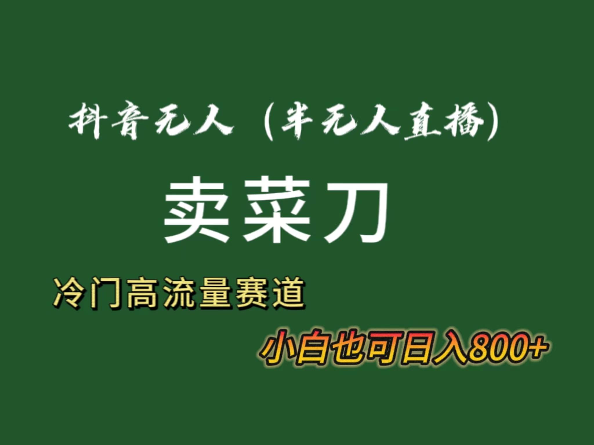 抖音无人(半无人)直播卖菜刀日入800+！冷门品流量大，全套教程+软件！K叔网赚资源-网赚项目-副业赚钱-互联网创业-资源整合K叔网赚资源