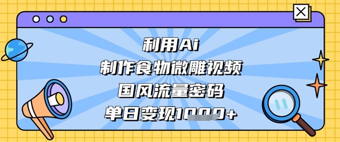 利用Ai制作食物微雕视频，国风流量密码，单日变现数张K叔网赚资源-网赚项目-副业赚钱-互联网创业-资源整合K叔网赚资源