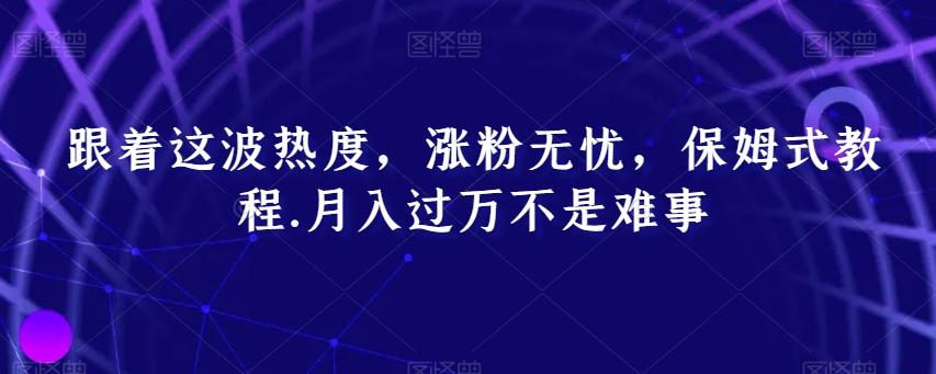 跟着这波热度，涨粉无忧，保姆式教程，月入过万不是难事【揭秘】K叔网赚资源-网赚项目-副业赚钱-互联网创业-资源整合K叔网赚资源